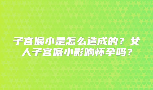 子宫偏小是怎么造成的？女人子宫偏小影响怀孕吗？