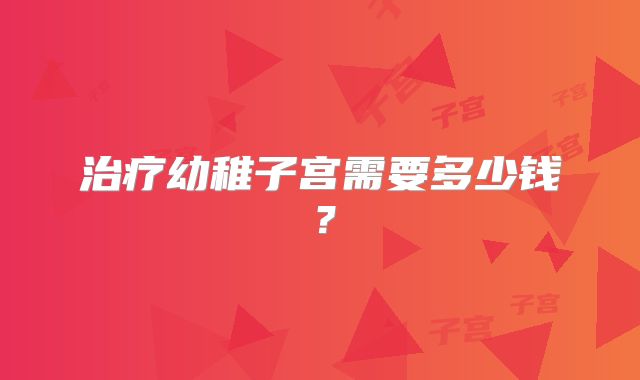 治疗幼稚子宫需要多少钱？