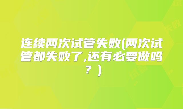连续两次试管失败(两次试管都失败了,还有必要做吗?)