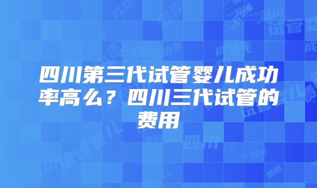四川第三代试管婴儿成功率高么？四川三代试管的费用