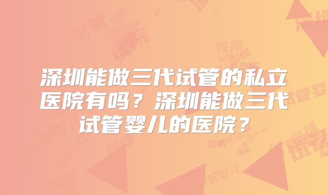 深圳能做三代试管的私立医院有吗？深圳能做三代试管婴儿的医院？
