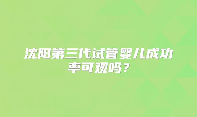 沈阳第三代试管婴儿成功率可观吗？