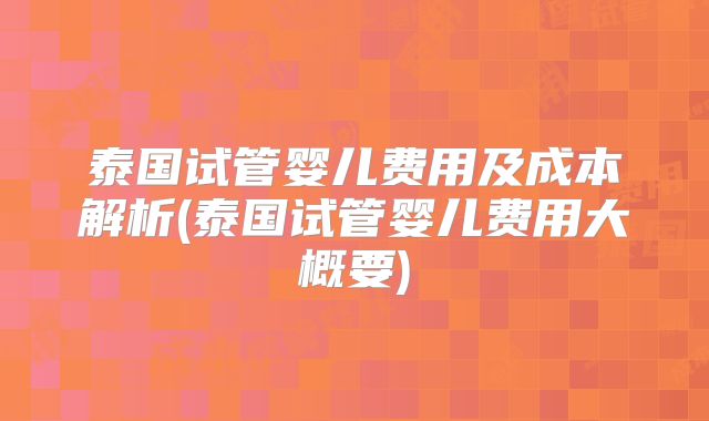 泰国试管婴儿费用及成本解析(泰国试管婴儿费用大概要)