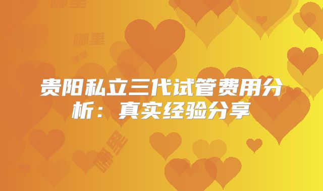 贵阳私立三代试管费用分析：真实经验分享