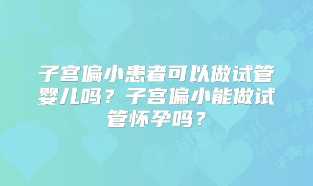子宫偏小患者可以做试管婴儿吗？子宫偏小能做试管怀孕吗？