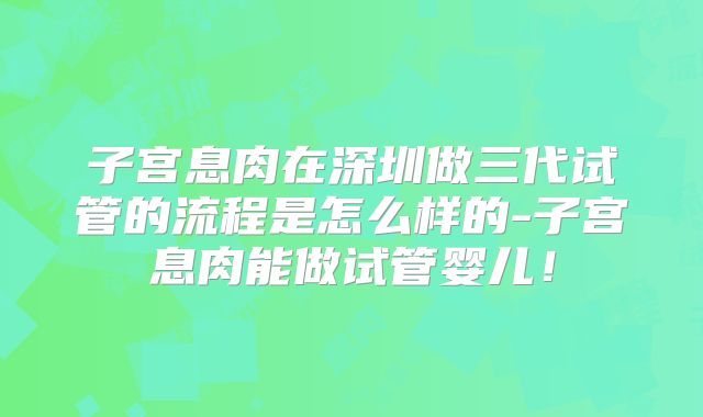 子宫息肉在深圳做三代试管的流程是怎么样的-子宫息肉能做试管婴儿！