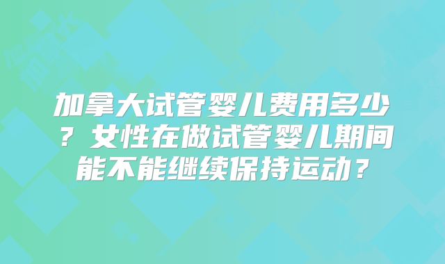加拿大试管婴儿费用多少?女性在做试管婴儿期间能不能继续保持运动?