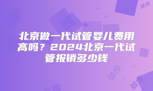 北京做一代试管婴儿费用高吗？2024北京一代试管报销多少钱