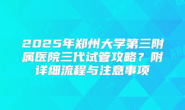 2025年郑州大学第三附属医院三代试管攻略？附详细流程与注意事项