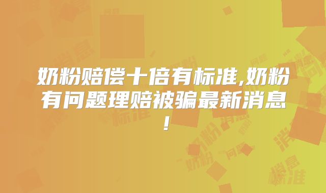 奶粉赔偿十倍有标准,奶粉有问题理赔被骗最新消息！