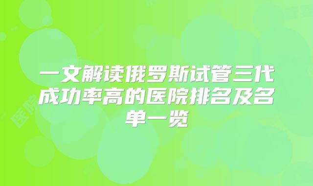 一文解读俄罗斯试管三代成功率高的医院排名及名单一览