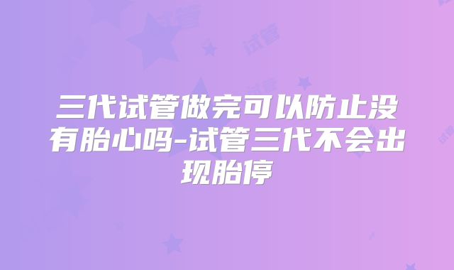 三代试管做完可以防止没有胎心吗-试管三代不会出现胎停
