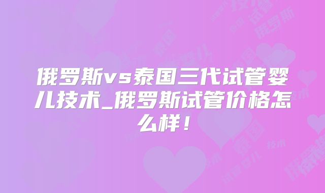 俄罗斯vs泰国三代试管婴儿技术_俄罗斯试管价格怎么样!