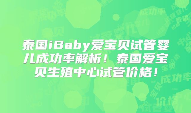 泰国iBaby爱宝贝试管婴儿成功率解析！泰国爱宝贝生殖中心试管价格！