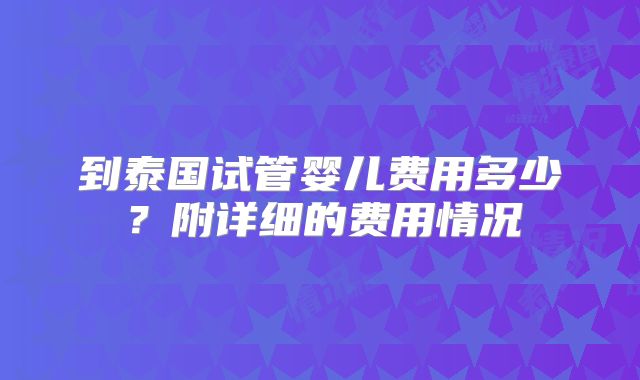 到泰国试管婴儿费用多少？附详细的费用情况