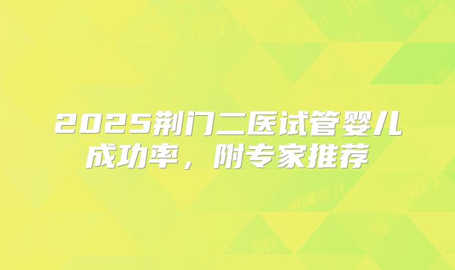 2025荆门二医试管婴儿成功率，附专家推荐