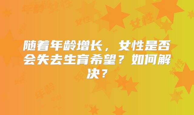 随着年龄增长,女性是否会失去生育希望?如何解决?