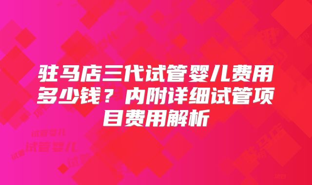 驻马店三代试管婴儿费用多少钱?内附详细试管项目费用解析