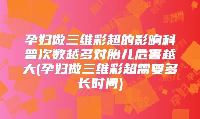 孕妇做三维彩超的影响科普次数越多对胎儿危害越大(孕妇做三维彩超需要多长时间)