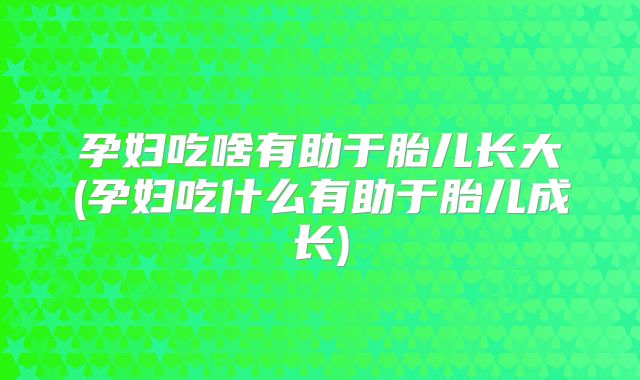 孕妇吃啥有助于胎儿长大(孕妇吃什么有助于胎儿成长)
