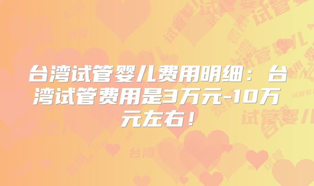 台湾试管婴儿费用明细：台湾试管费用是3万元-10万元左右！