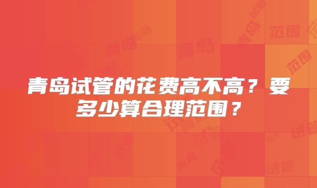 青岛试管的花费高不高?要多少算合理范围?