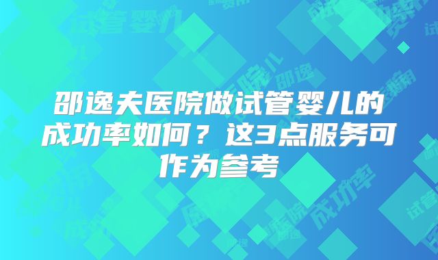 邵逸夫医院做试管婴儿的成功率如何？这3点服务可作为参考