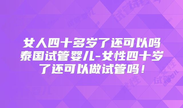 女人四十多岁了还可以吗泰国试管婴儿-女性四十岁了还可以做试管吗！