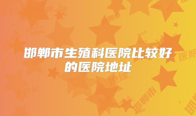 邯郸市生殖科医院比较好的医院地址