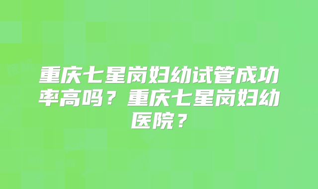 重庆七星岗妇幼试管成功率高吗？重庆七星岗妇幼医院？
