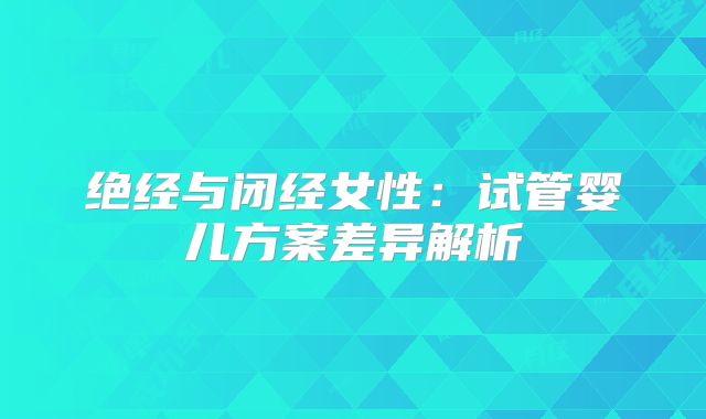 绝经与闭经女性：试管婴儿方案差异解析