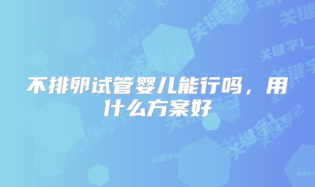 不排卵试管婴儿能行吗，用什么方案好