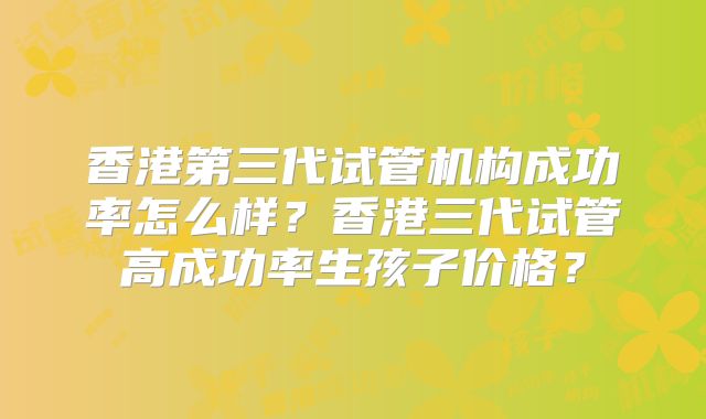 香港第三代试管机构成功率怎么样?香港三代试管高成功率生孩子价格?