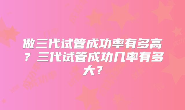 做三代试管成功率有多高?三代试管成功几率有多大?