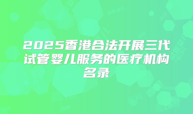 2025香港合法开展三代试管婴儿服务的医疗机构名录