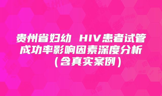 贵州省妇幼 HIV患者试管成功率影响因素深度分析（含真实案例）