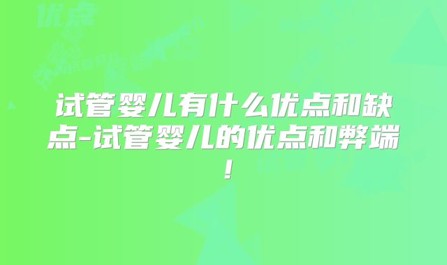 试管婴儿有什么优点和缺点-试管婴儿的优点和弊端!