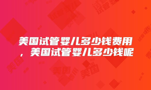 美国试管婴儿多少钱费用,美国试管婴儿多少钱呢