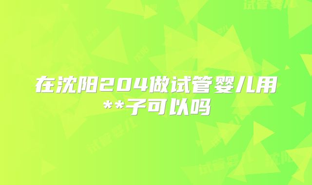 在沈阳204做试管婴儿用**子可以吗