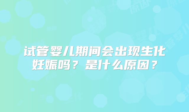 试管婴儿期间会出现生化妊娠吗？是什么原因？