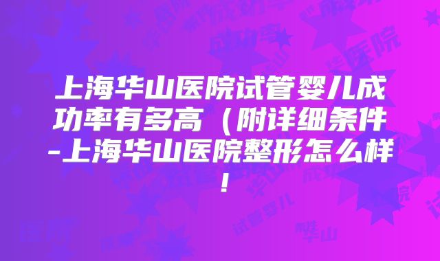上海华山医院试管婴儿成功率有多高（附详细条件-上海华山医院整形怎么样！