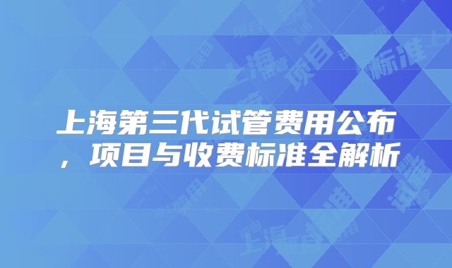 上海第三代试管费用公布，项目与收费标准全解析