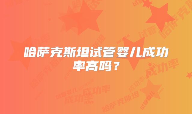 哈萨克斯坦试管婴儿成功率高吗？