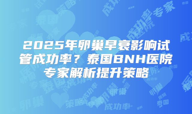 2025年卵巢早衰影响试管成功率?泰国BNH医院专家解析提升策略