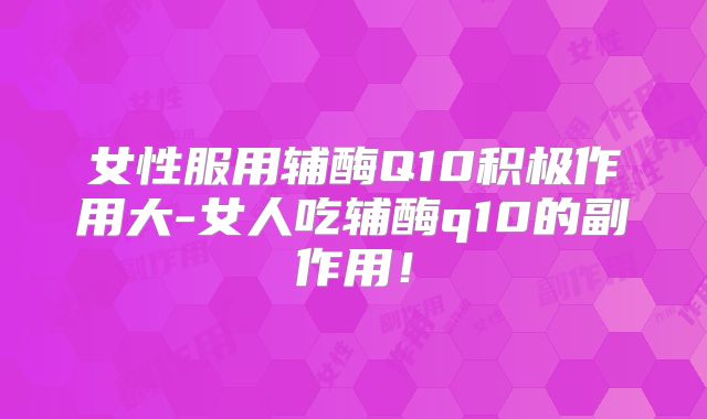 女性服用辅酶Q10积极作用大-女人吃辅酶q10的副作用！