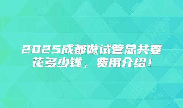 2025成都做试管总共要花多少钱，费用介绍！