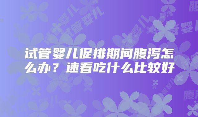 试管婴儿促排期间腹泻怎么办？速看吃什么比较好