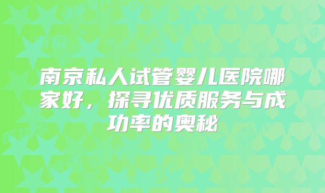 南京私人试管婴儿医院哪家好，探寻优质服务与成功率的奥秘