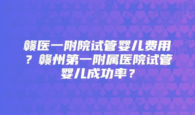 赣医一附院试管婴儿费用？赣州第一附属医院试管婴儿成功率？