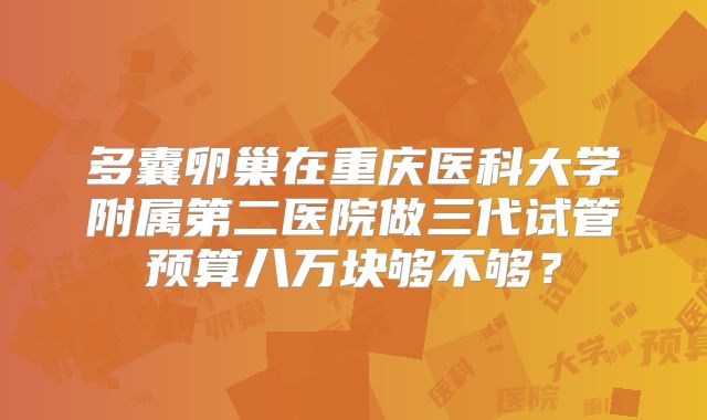 多囊卵巢在重庆医科大学附属第二医院做三代试管预算八万块够不够？